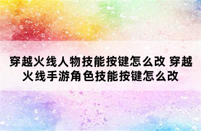 穿越火线人物技能按键怎么改 穿越火线手游角色技能按键怎么改